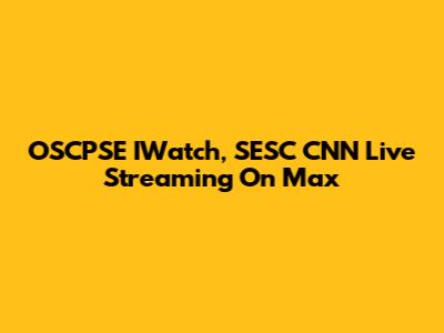 OSCPSE IWatch, SESC CNN Live Streaming On Max